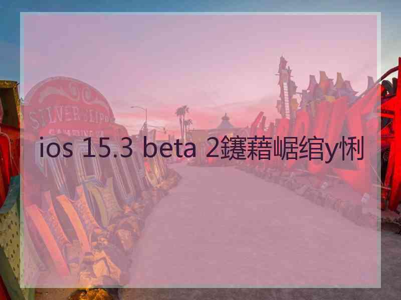 ios 15.3 beta 2鑳藉崌绾у悧