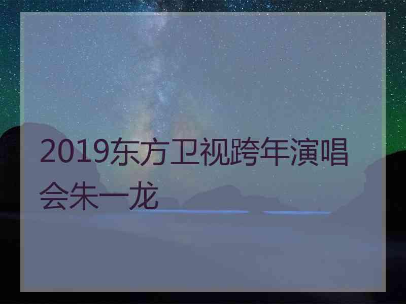 2019东方卫视跨年演唱会朱一龙