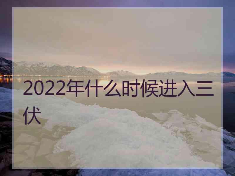 2022年什么时候进入三伏