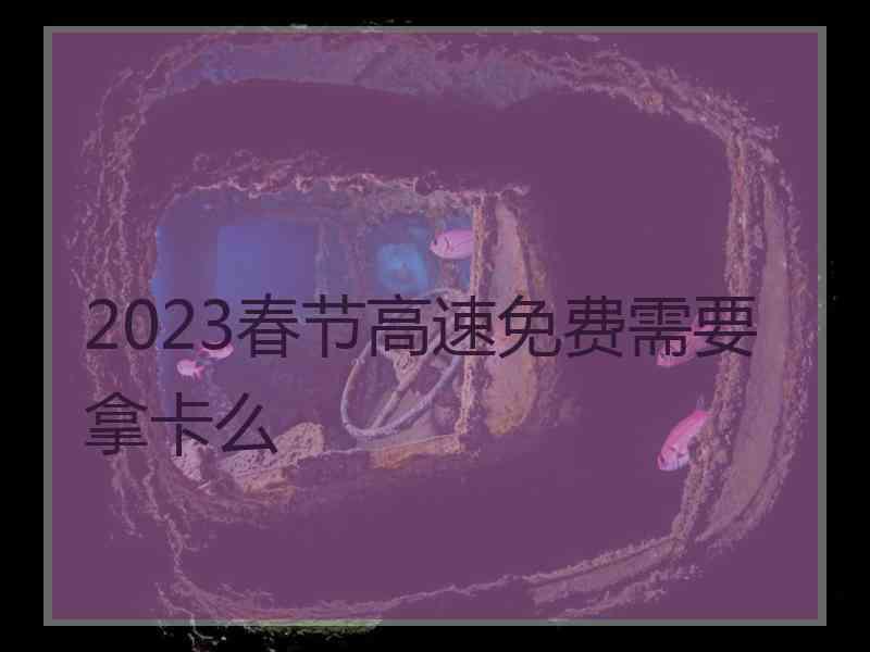 2023春节高速免费需要拿卡么