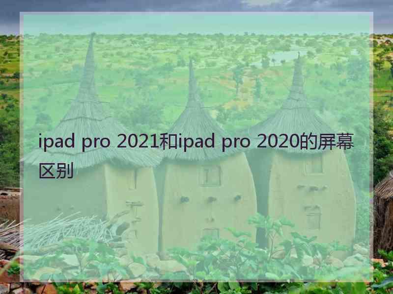 ipad pro 2021和ipad pro 2020的屏幕区别