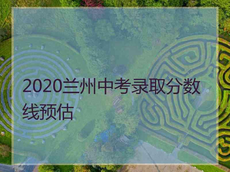 2020兰州中考录取分数线预估