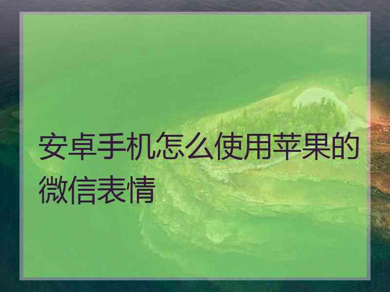 安卓手机怎么使用苹果的微信表情