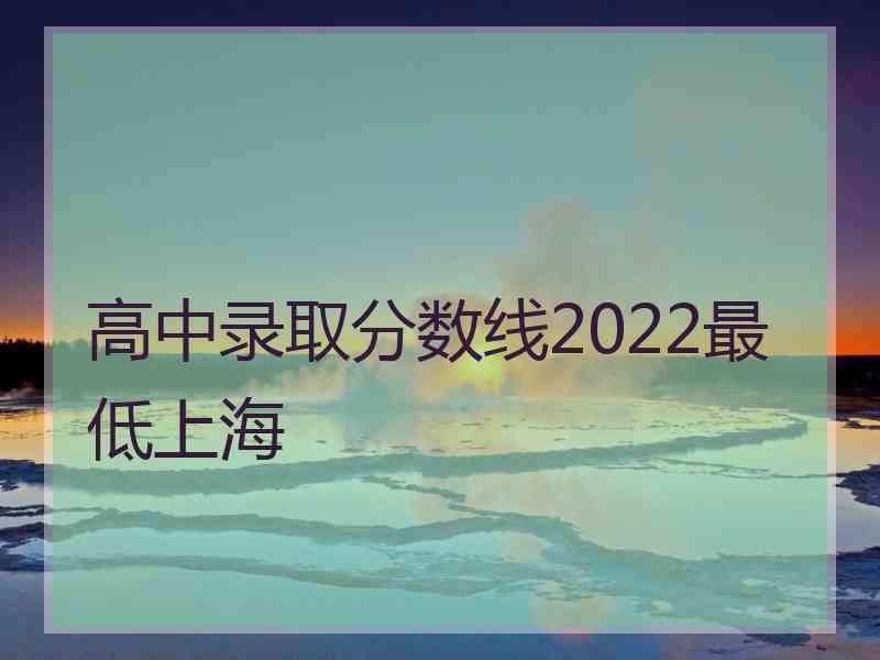 高中录取分数线2022最低上海