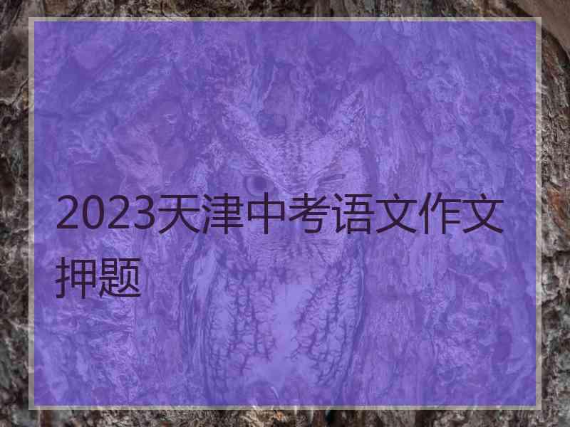 2023天津中考语文作文押题