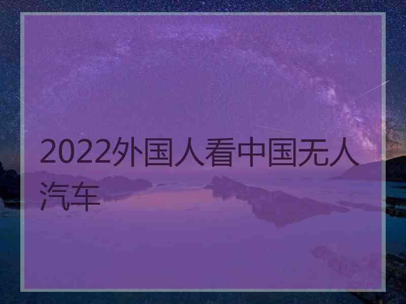 2022外国人看中国无人汽车