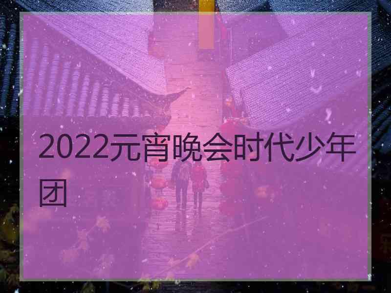 2022元宵晚会时代少年团