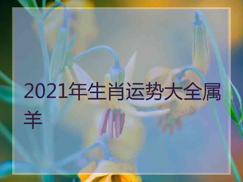 2021年生肖运势大全属羊