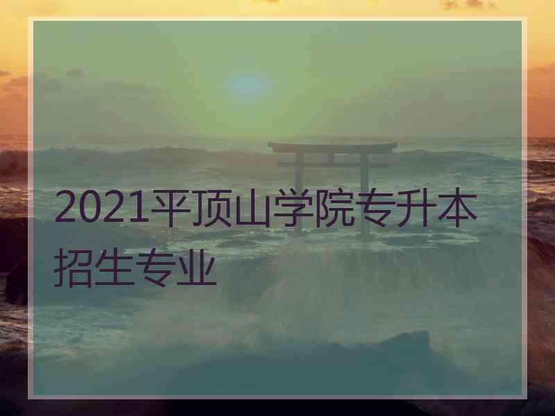 2021平顶山学院专升本招生专业