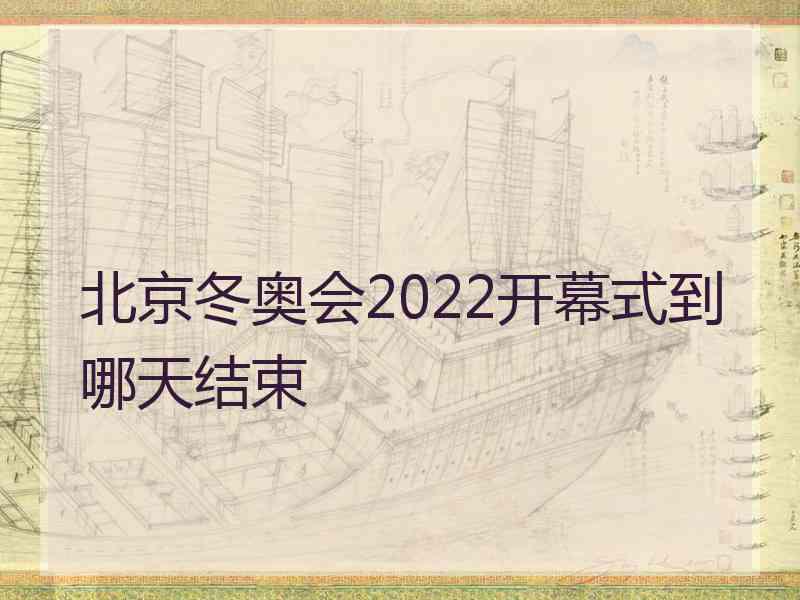 北京冬奥会2022开幕式到哪天结束