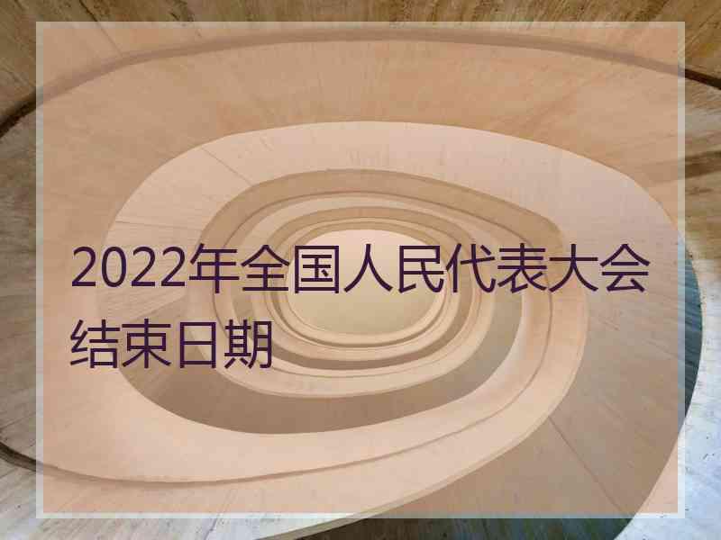 2022年全国人民代表大会结束日期