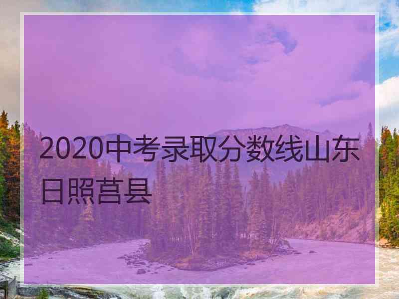 2020中考录取分数线山东日照莒县