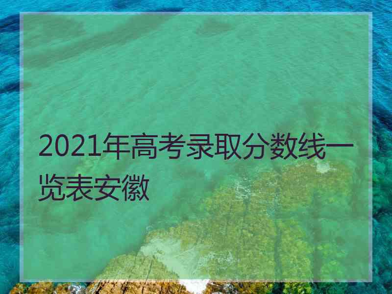 2021年高考录取分数线一览表安徽