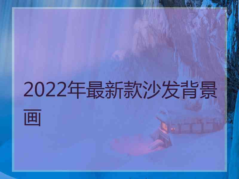 2022年最新款沙发背景画