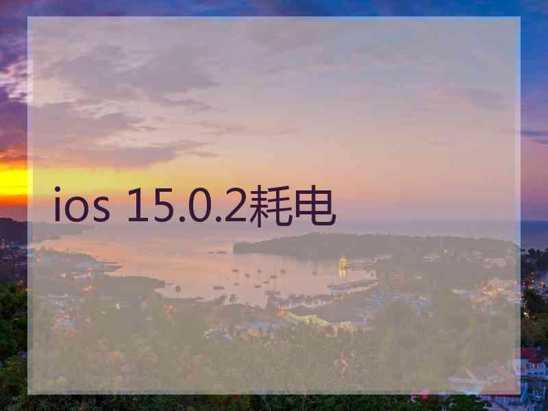 ios 15.0.2耗电