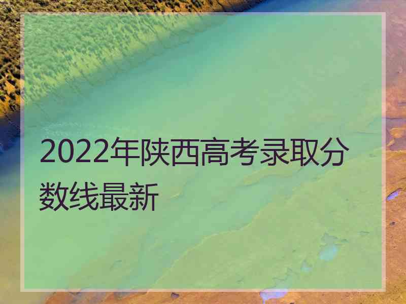 2022年陕西高考录取分数线最新