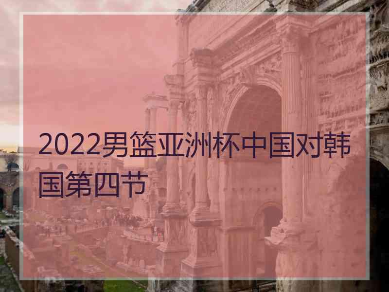 2022男篮亚洲杯中国对韩国第四节