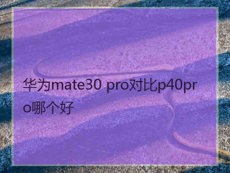 华为mate30 pro对比p40pro哪个好