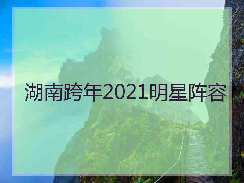 湖南跨年2021明星阵容