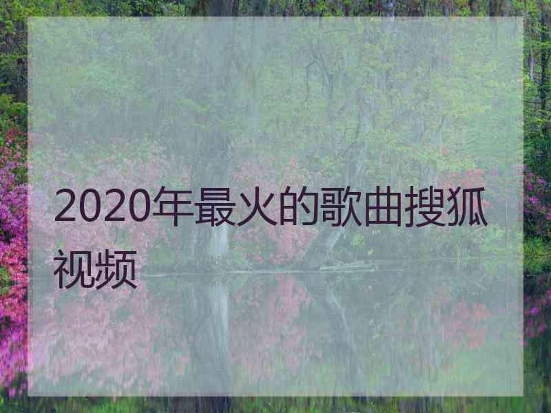 2020年最火的歌曲搜狐视频