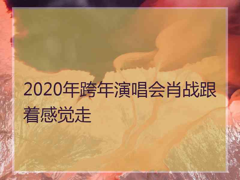 2020年跨年演唱会肖战跟着感觉走