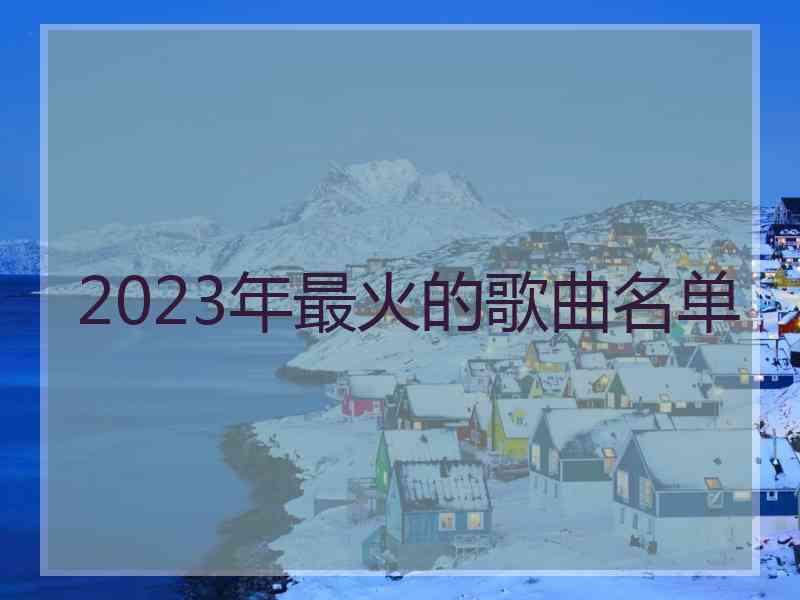 2023年最火的歌曲名单