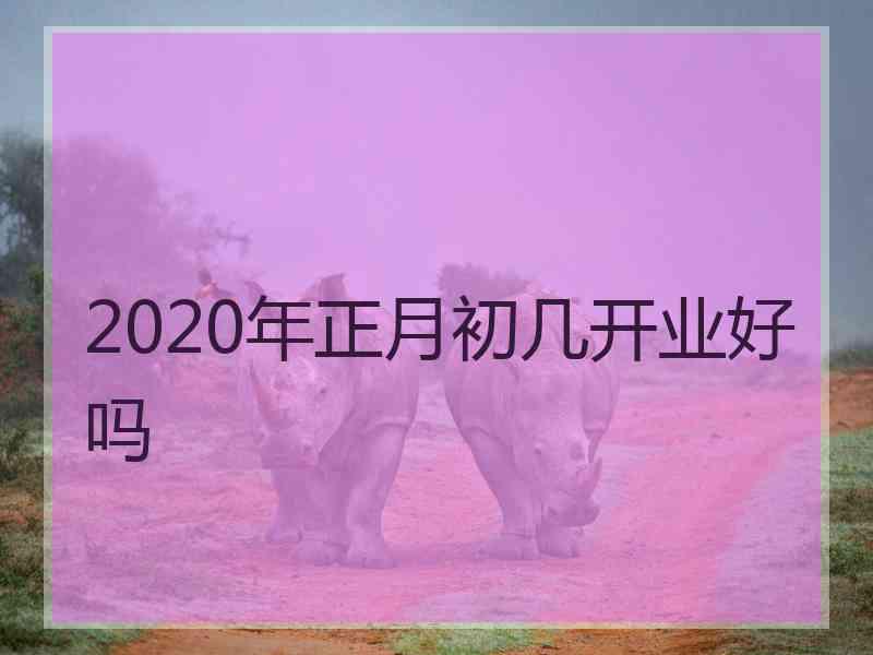 2020年正月初几开业好吗