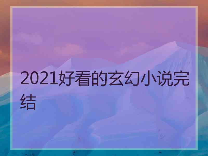 2021好看的玄幻小说完结