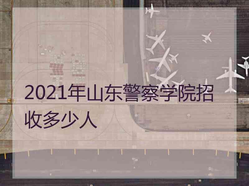 2021年山东警察学院招收多少人