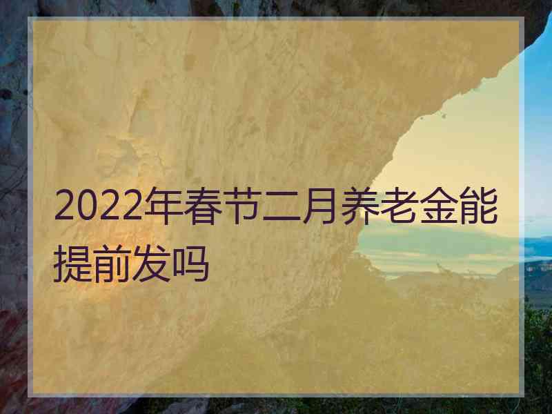 2022年春节二月养老金能提前发吗