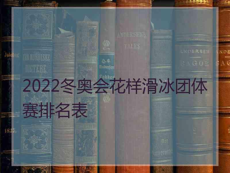 2022冬奥会花样滑冰团体赛排名表