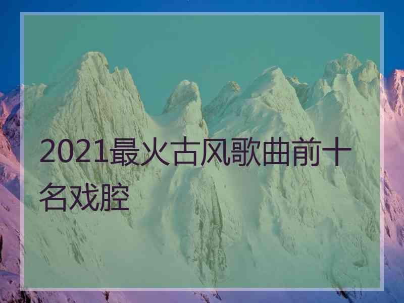 2021最火古风歌曲前十名戏腔