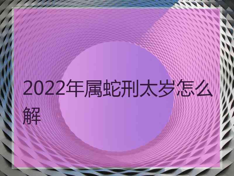 2022年属蛇刑太岁怎么解