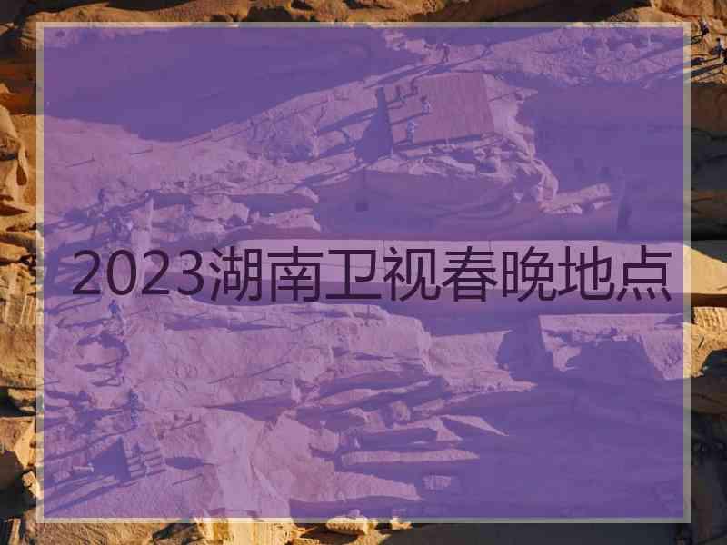 2023湖南卫视春晚地点