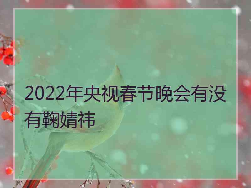 2022年央视春节晚会有没有鞠婧祎