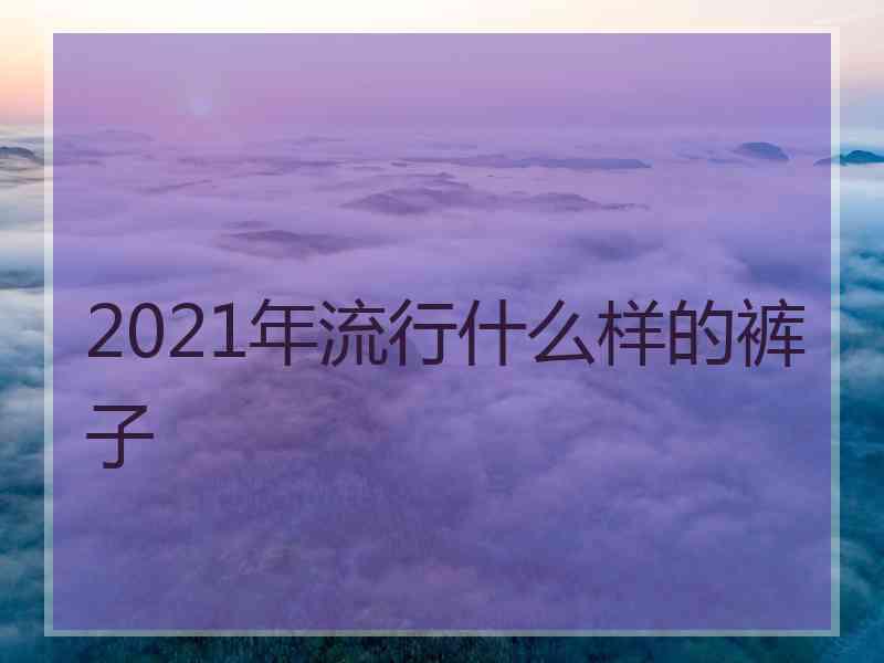 2021年流行什么样的裤子