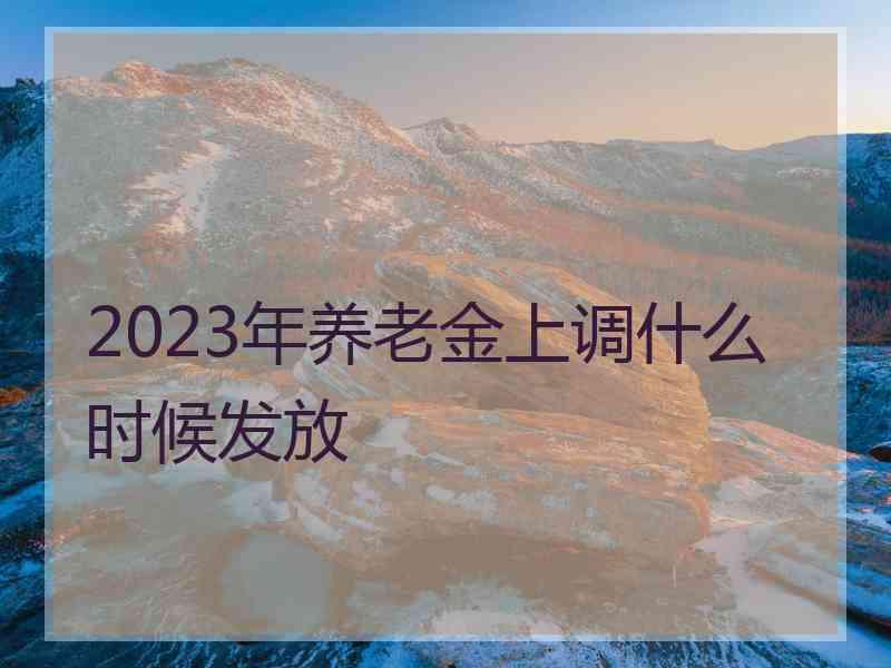 2023年养老金上调什么时候发放