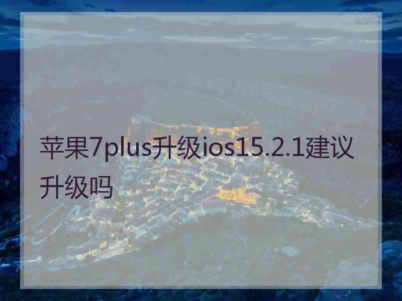 苹果7plus升级ios15.2.1建议升级吗