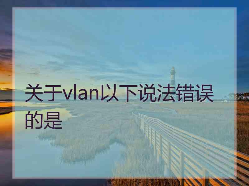 关于vlan以下说法错误的是