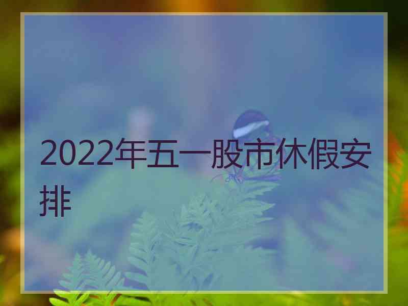 2022年五一股市休假安排