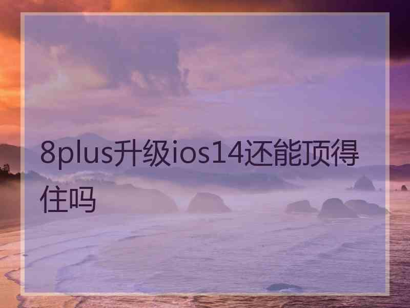 8plus升级ios14还能顶得住吗