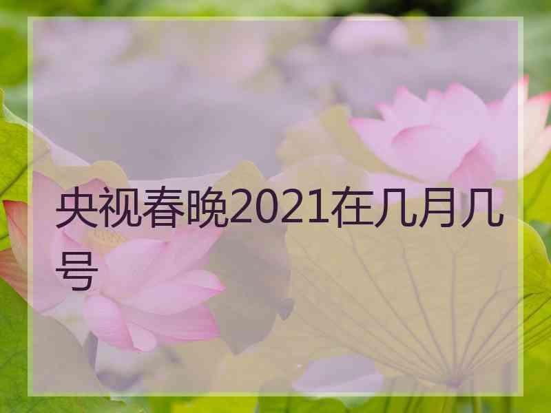 央视春晚2021在几月几号