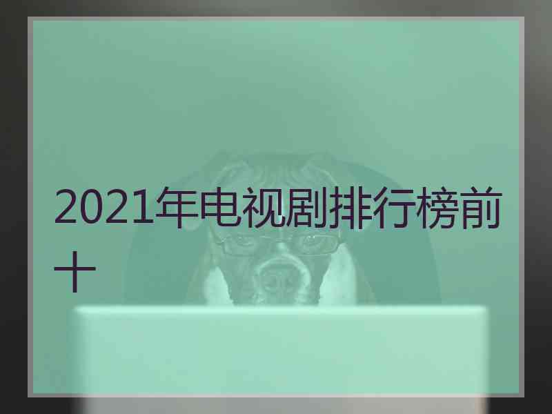 2021年电视剧排行榜前十