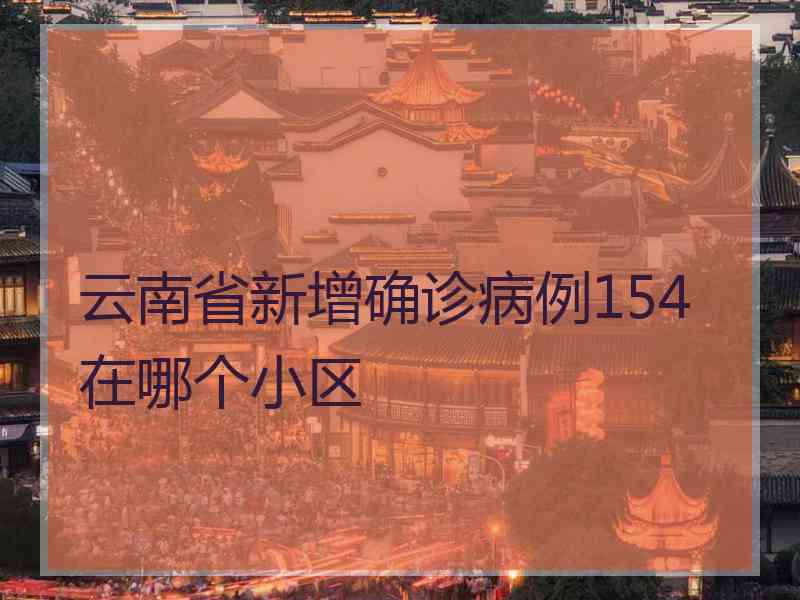 云南省新增确诊病例154在哪个小区