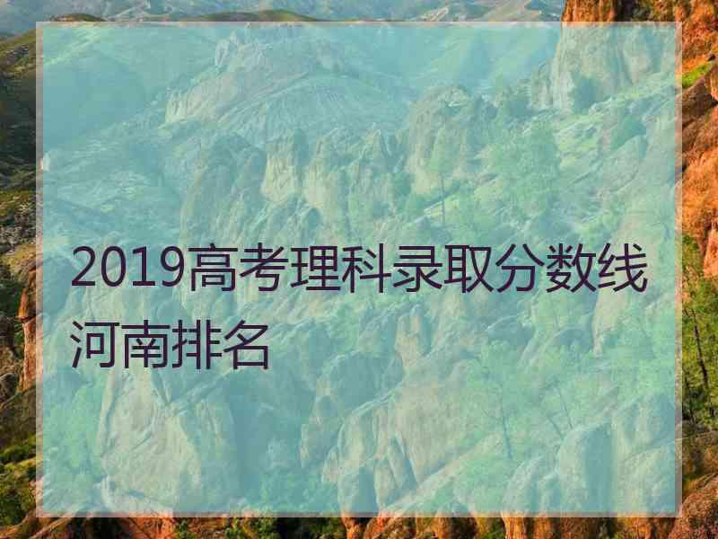 2019高考理科录取分数线河南排名