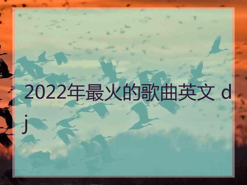 2022年最火的歌曲英文 dj