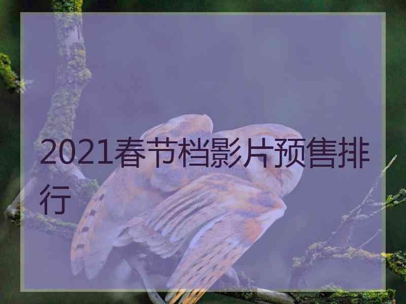 2021春节档影片预售排行