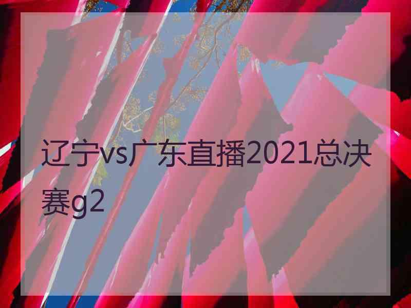 辽宁vs广东直播2021总决赛g2