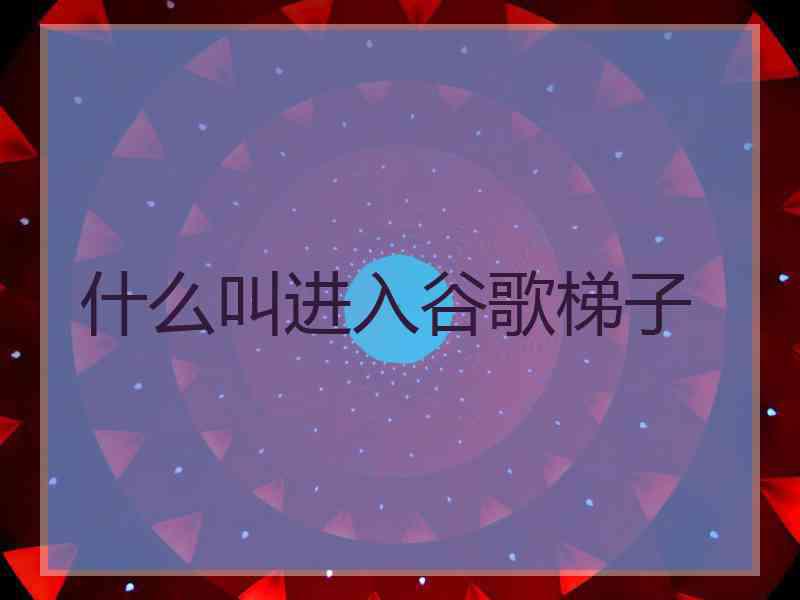 什么叫进入谷歌梯子