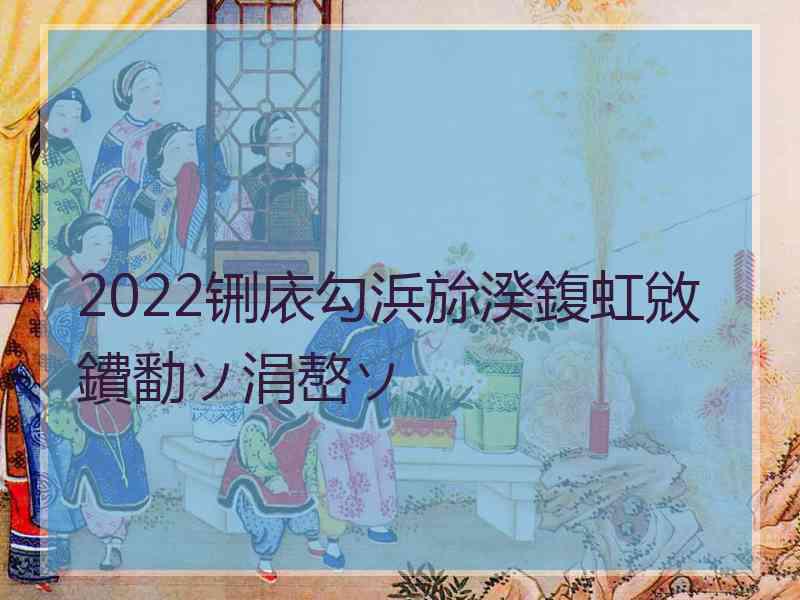 2022铏庡勾浜旀湀鍑虹敓鐨勫ソ涓嶅ソ